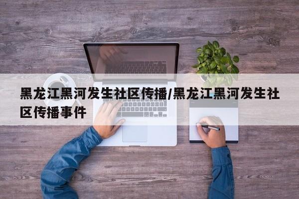 黑龙江黑河发生社区传播/黑龙江黑河发生社区传播事件