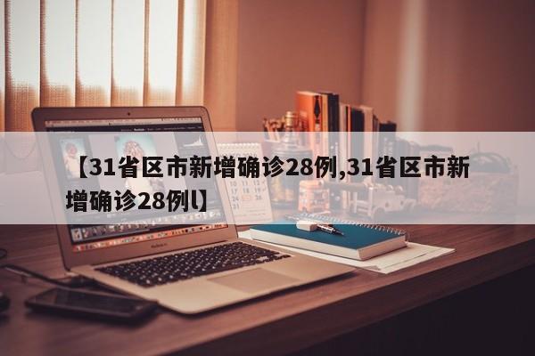 【31省区市新增确诊28例,31省区市新增确诊28例l】