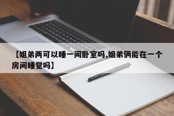 【姐弟两可以睡一间卧室吗,姐弟俩能在一个房间睡觉吗】