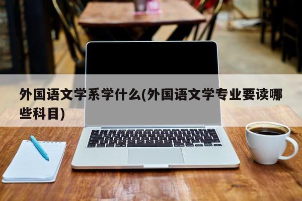 外国语文学系学什么(外国语文学专业要读哪些科目)