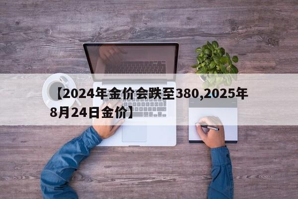 【2024年金价会跌至380,2025年8月24日金价】