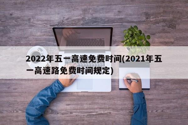 2022年五一高速免费时间(2021年五一高速路免费时间规定)