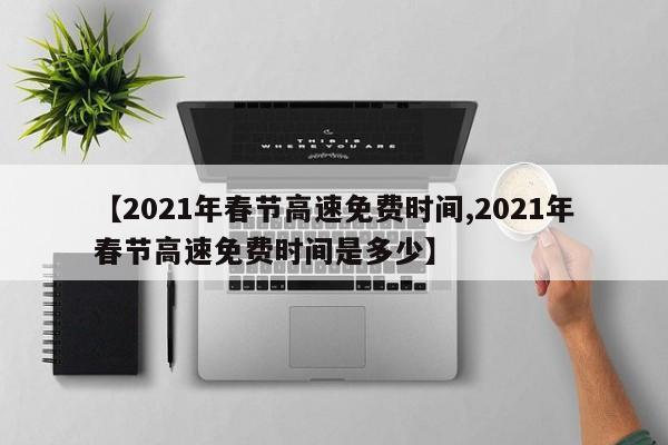 【2021年春节高速免费时间,2021年春节高速免费时间是多少】