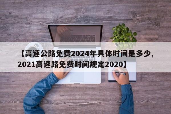 【高速公路免费2024年具体时间是多少,2021高速路免费时间规定2020】