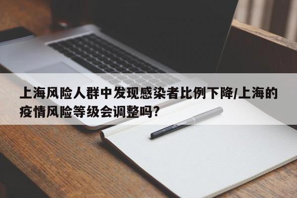 上海风险人群中发现感染者比例下降/上海的疫情风险等级会调整吗?