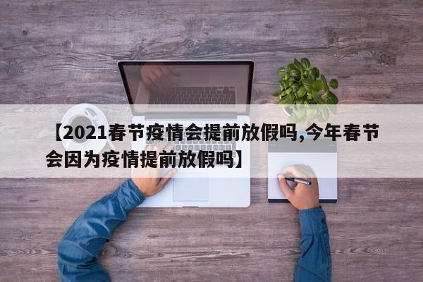 【2021春节疫情会提前放假吗,今年春节会因为疫情提前放假吗】