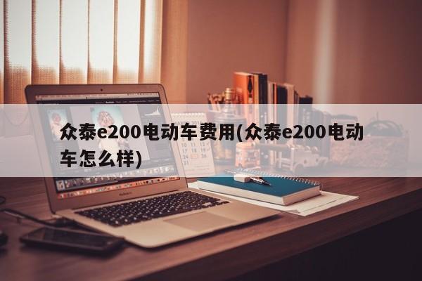众泰e200电动车费用(众泰e200电动车怎么样)