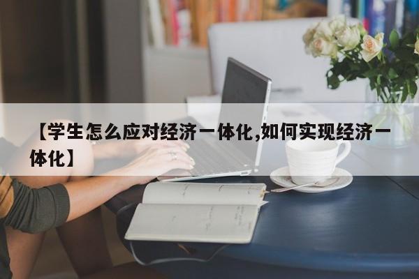 【学生怎么应对经济一体化,如何实现经济一体化】