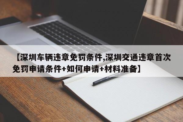 【深圳车辆违章免罚条件,深圳交通违章首次免罚申请条件+如何申请+材料准备】