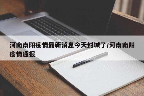 河南南阳疫情最新消息今天封城了/河南南阳疫情通报