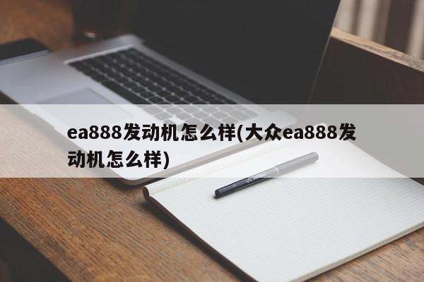 ea888发动机怎么样(大众ea888发动机怎么样)