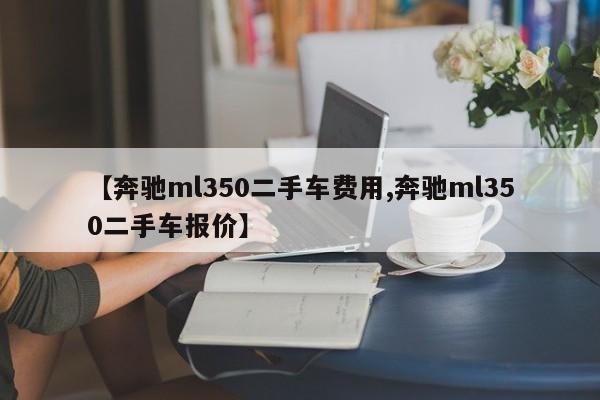 【奔驰ml350二手车费用,奔驰ml350二手车报价】