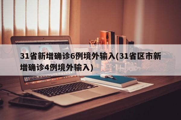 31省新增确诊6例境外输入(31省区市新增确诊4例境外输入)