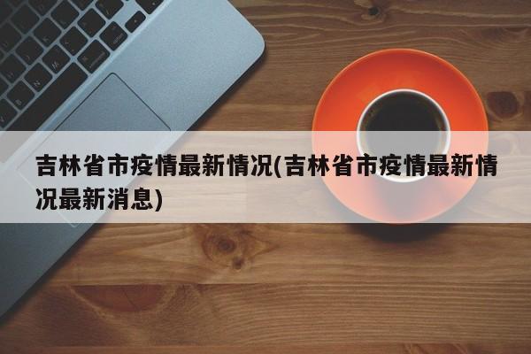 吉林省市疫情最新情况(吉林省市疫情最新情况最新消息)