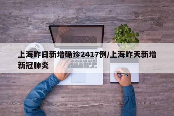上海昨日新增确诊2417例/上海昨天新增新冠肺炎