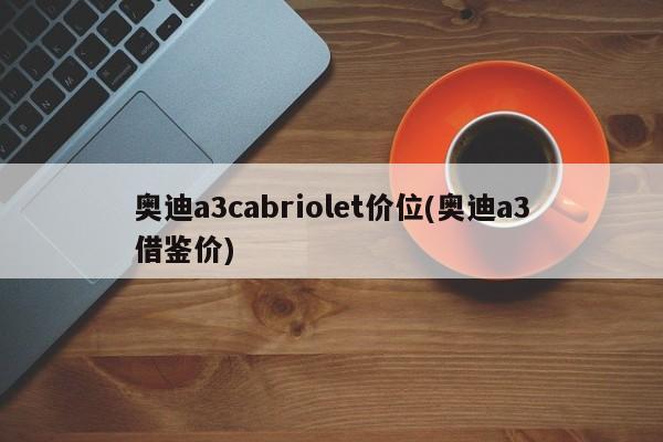 奥迪a3cabriolet价位(奥迪a3借鉴价)