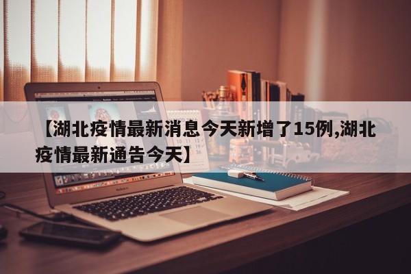 【湖北疫情最新消息今天新增了15例,湖北疫情最新通告今天】