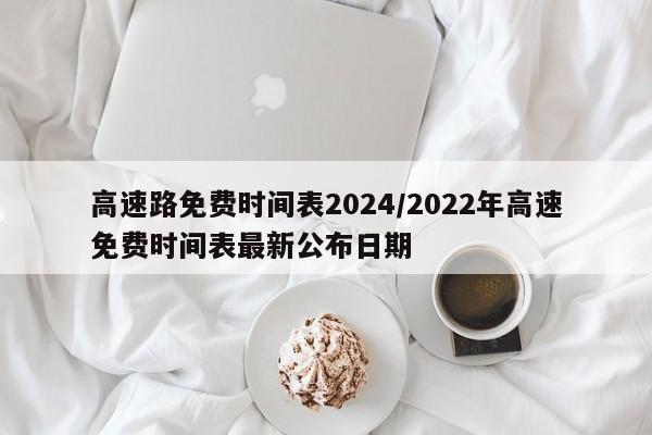 高速路免费时间表2024/2022年高速免费时间表最新公布日期