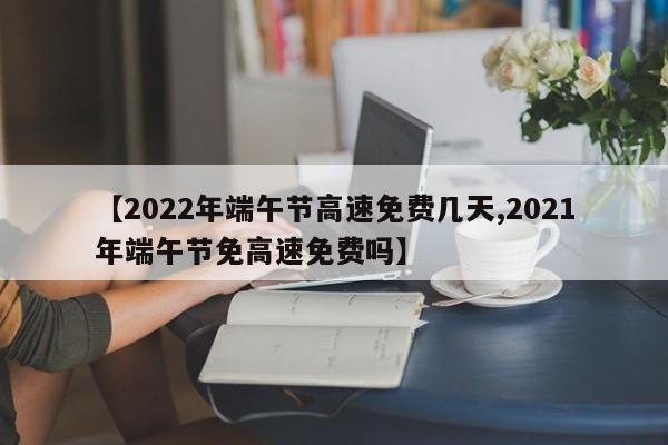 【2022年端午节高速免费几天,2021年端午节免高速免费吗】