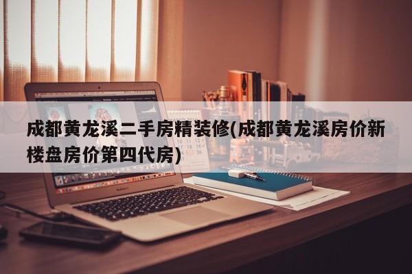 成都黄龙溪二手房精装修(成都黄龙溪房价新楼盘房价第四代房)