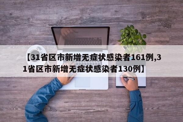 【31省区市新增无症状感染者161例,31省区市新增无症状感染者130例】