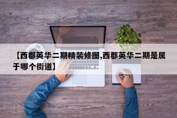 【西郡英华二期精装修图,西郡英华二期是属于哪个街道】