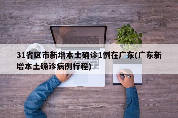 31省区市新增本土确诊1例在广东(广东新增本土确诊病例行程)