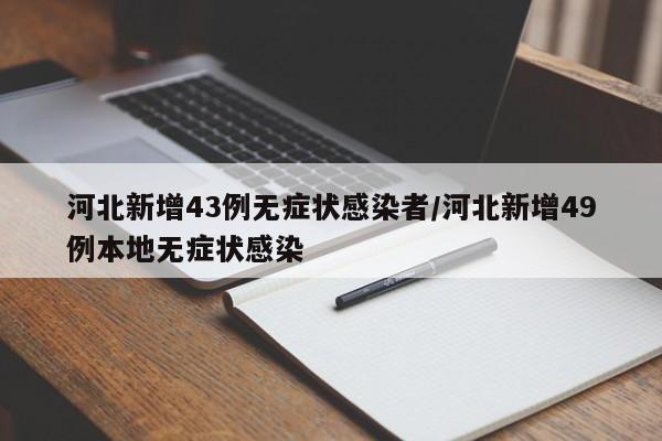 河北新增43例无症状感染者/河北新增49例本地无症状感染