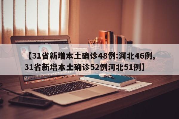 【31省新增本土确诊48例:河北46例,31省新增本土确诊52例河北51例】