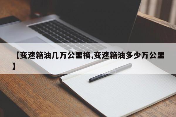 【变速箱油几万公里换,变速箱油多少万公里】