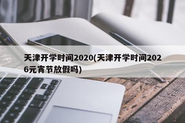 天津开学时间2020(天津开学时间2026元宵节放假吗)