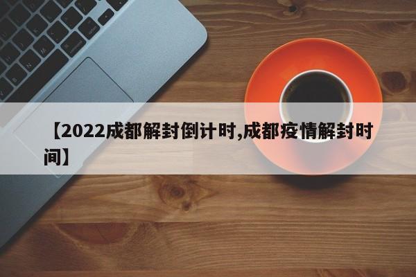 【2022成都解封倒计时,成都疫情解封时间】