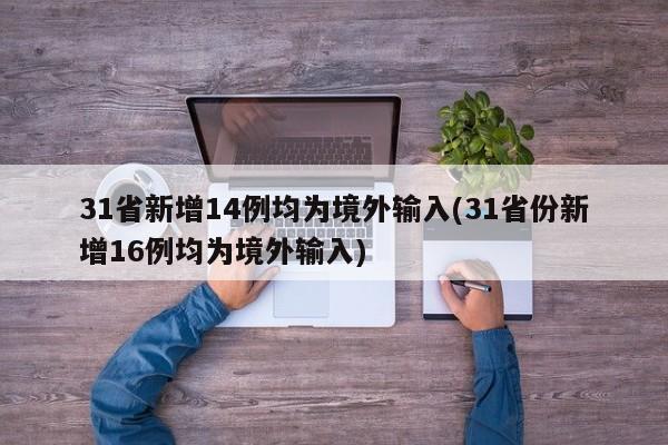 31省新增14例均为境外输入(31省份新增16例均为境外输入)