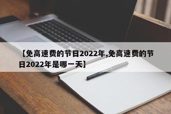 【免高速费的节日2022年,免高速费的节日2022年是哪一天】