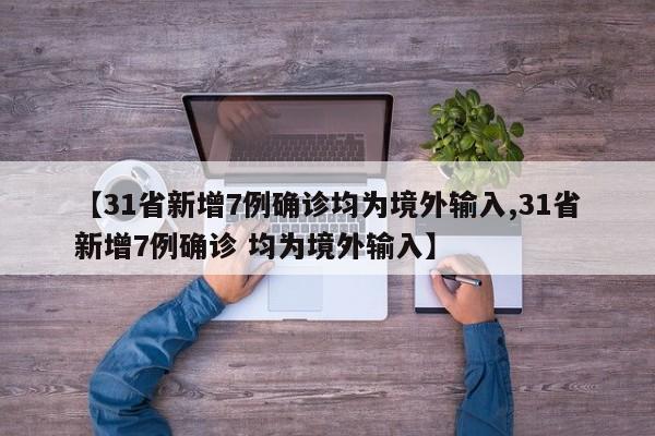 【31省新增7例确诊均为境外输入,31省新增7例确诊 均为境外输入】