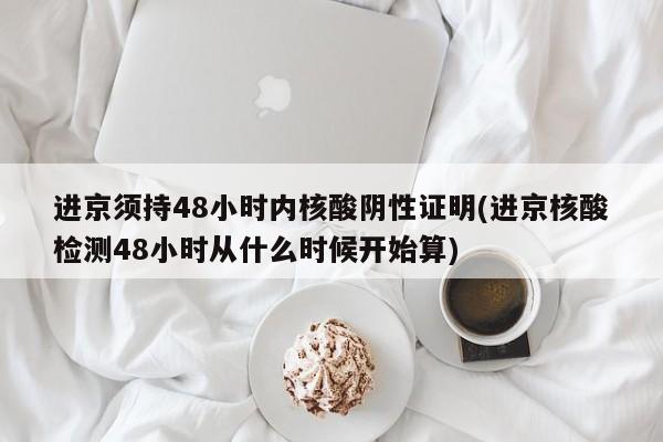 进京须持48小时内核酸阴性证明(进京核酸检测48小时从什么时候开始算)