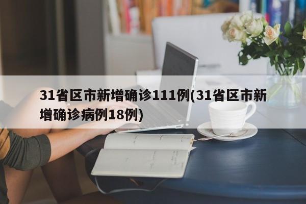 31省区市新增确诊111例(31省区市新增确诊病例18例)