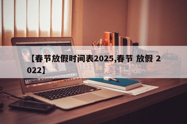 【春节放假时间表2025,春节 放假 2022】