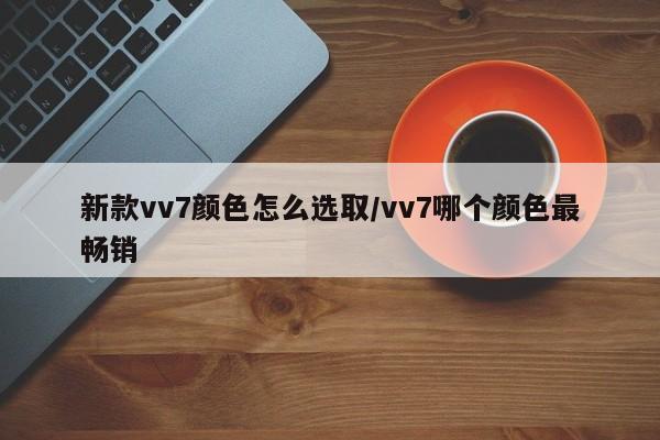 新款vv7颜色怎么选取/vv7哪个颜色最畅销