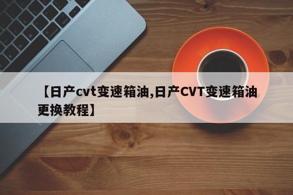 【日产cvt变速箱油,日产CVT变速箱油更换教程】