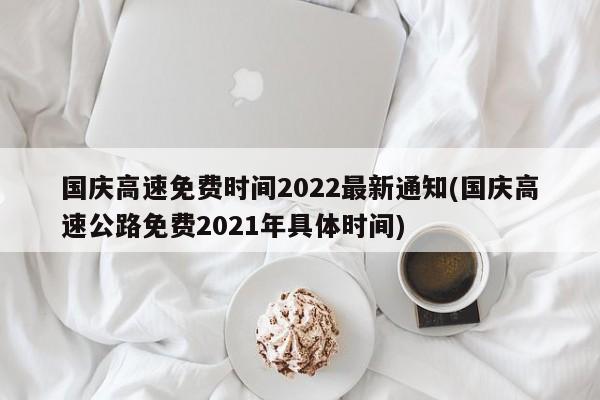 国庆高速免费时间2022最新通知(国庆高速公路免费2021年具体时间)