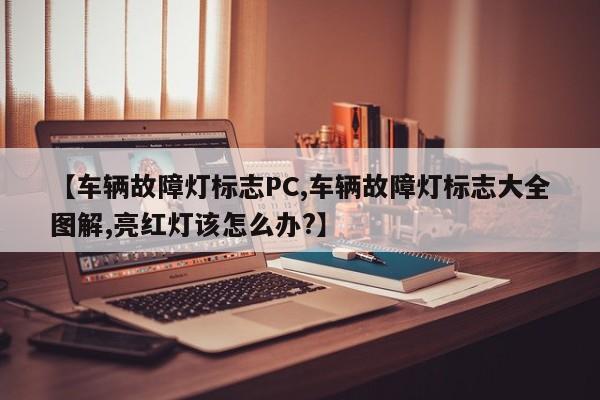 【车辆故障灯标志PC,车辆故障灯标志大全图解,亮红灯该怎么办?】