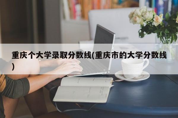 重庆个大学录取分数线(重庆市的大学分数线)