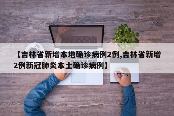 【吉林省新增本地确诊病例2例,吉林省新增2例新冠肺炎本土确诊病例】