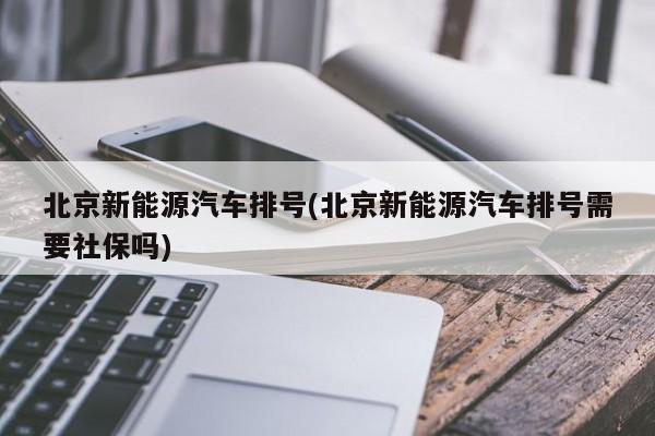 北京新能源汽车排号(北京新能源汽车排号需要社保吗)
