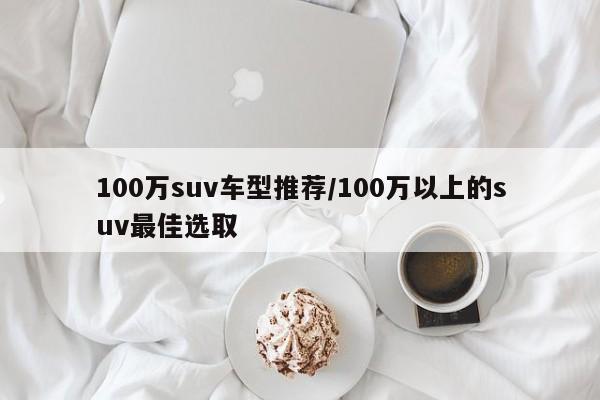 100万suv车型推荐/100万以上的suv最佳选取