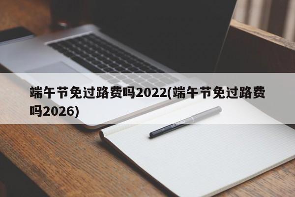 端午节免过路费吗2022(端午节免过路费吗2026)