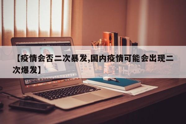 【疫情会否二次暴发,国内疫情可能会出现二次爆发】