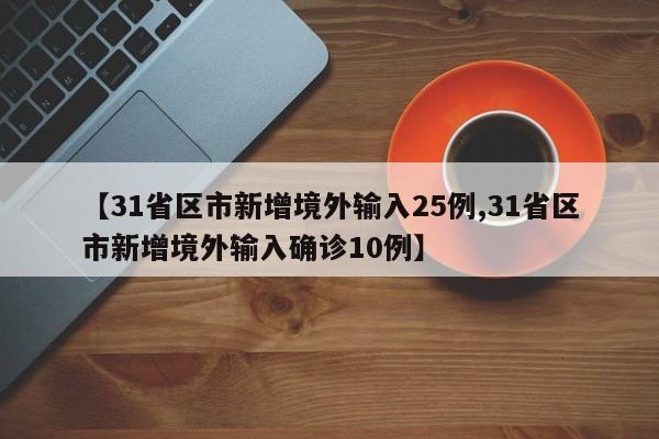 【31省区市新增境外输入25例,31省区市新增境外输入确诊10例】