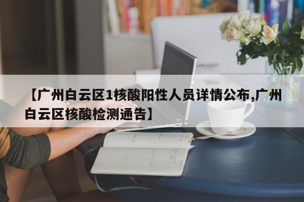 【广州白云区1核酸阳性人员详情公布,广州白云区核酸检测通告】